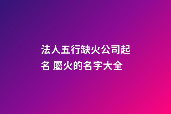 法人五行缺火公司起名 屬火的名字大全-第1張-公司起名-玄機派